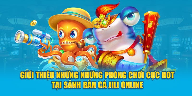 Giới thiệu những phòng chơi cực hot tại sảnh bắn cá JILI online